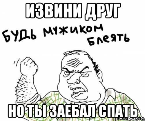 Извини друг Но ты заебал спать