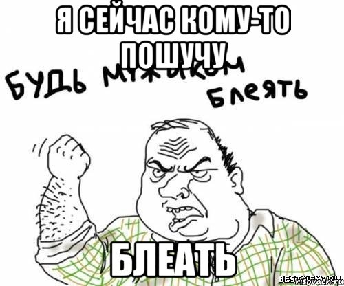 я сейчас кому-то пошучу блеать