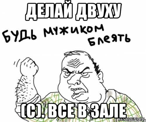 делай двуху (с). все в зале