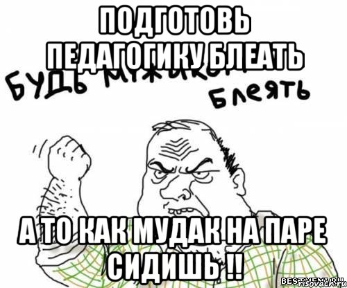 Подготовь педагогику блеать а то как мудак на паре сидишь !!
