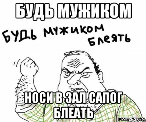 Будь мужиком носи в зал сапог блеать