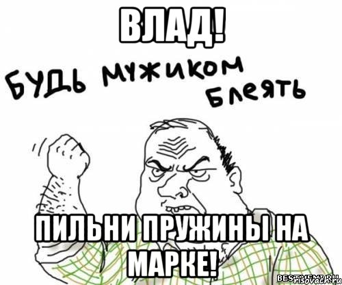 Влад! Пильни пружины на марке!, Мем блять