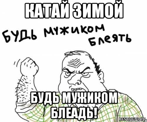 Катай зимой будь мужиком блеадь!