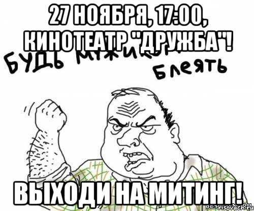27 ноября, 17:00, кинотеатр "Дружба"! Выходи на митинг!