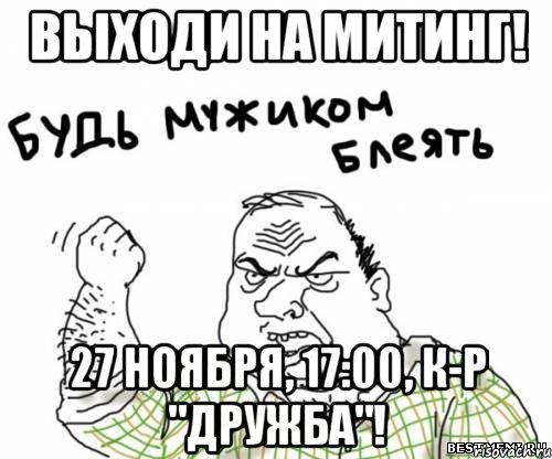Выходи на митинг! 27 ноября, 17:00, к-р "Дружба"!