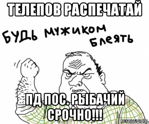Телепов Распечатай ПД пос. Рыбачий срочно!!!, Мем блять