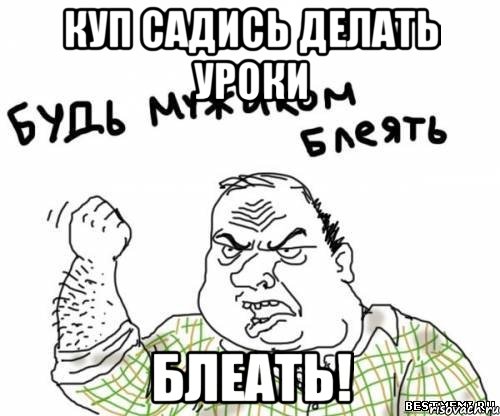 Куп САДИСЬ ДЕЛАТЬ УРОКИ БЛЕАТЬ!