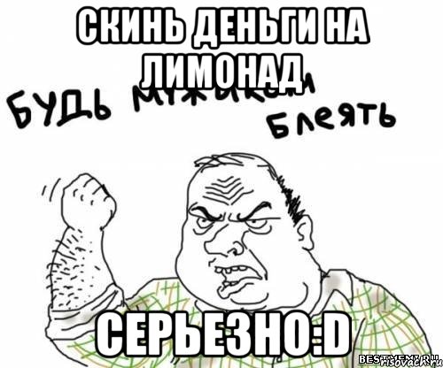 Скинь деньги на лимонад Серьезно:D, Мем блять