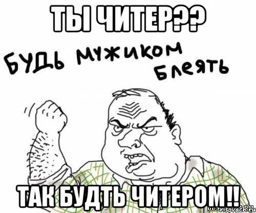 Ты читер?? Так будть читером!!, Мем блять
