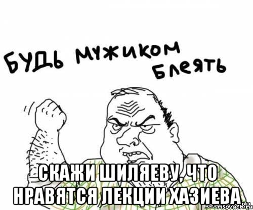  Скажи шиляеву, что нравятся лекции хазиева