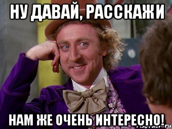 ну давай, расскажи нам же очень интересно!, Мем Ну давай расскажи (Вилли Вонка)