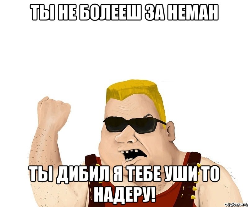 ты не болееш за неман ты дибил я тебе уши то надеру!, Мем Боевой мужик блеать