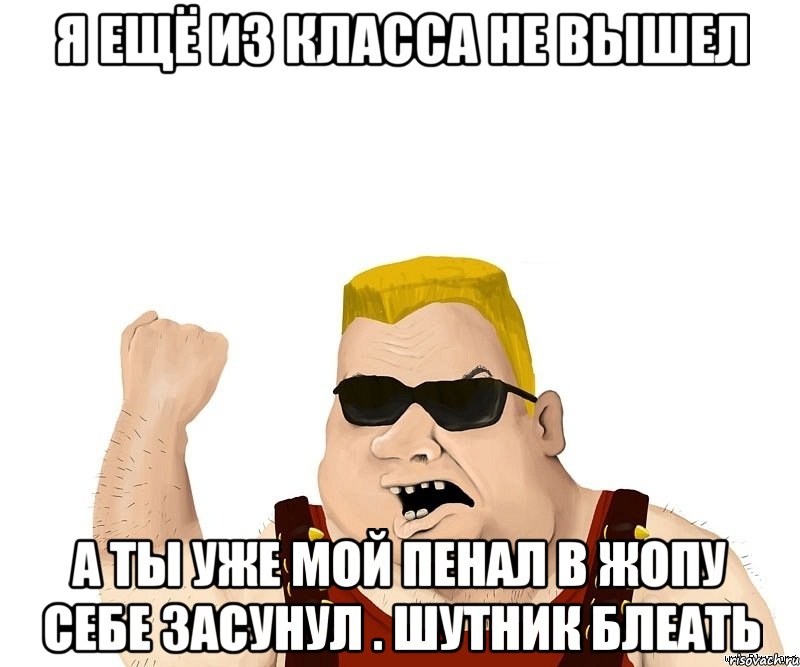 я ещё из класса не вышел а ты уже мой пенал в жопу себе засунул . шутник блеать, Мем Боевой мужик блеать