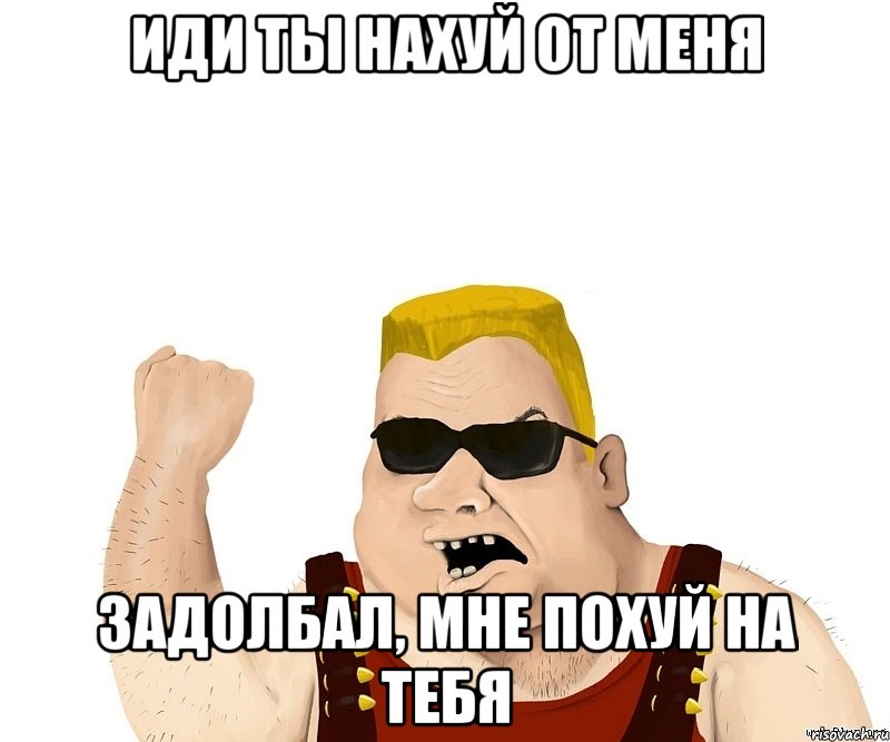 Иди ты нахуй от меня Задолбал, мне похуй на тебя, Мем Боевой мужик блеать