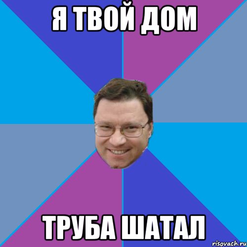 Я твой дом труба шатал