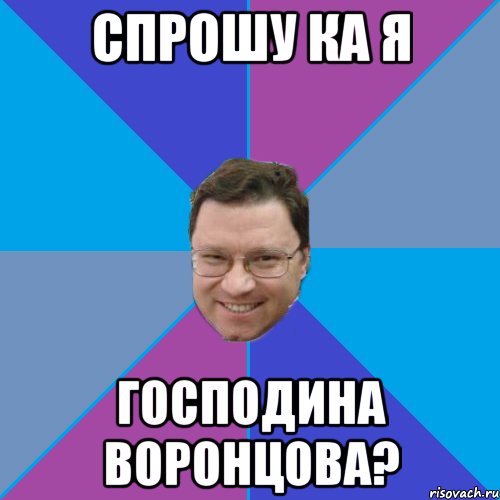 Спрошу ка я Господина воронцова?