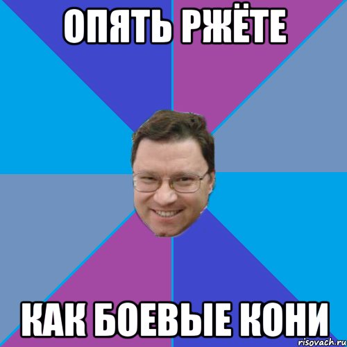 ОПЯТЬ РЖЁТЕ КАК БОЕВЫЕ КОНИ
