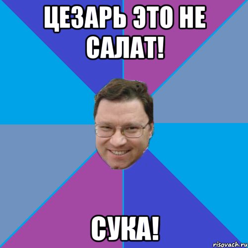 Цезарь это не салат! Сука!