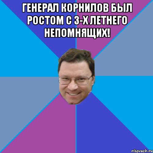 генерал Корнилов был ростом с 3-х летнего Непомнящих! 