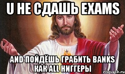 u не сдашь exams and пойдёшь грабить banks как all ниггеры, Мем  БОГ