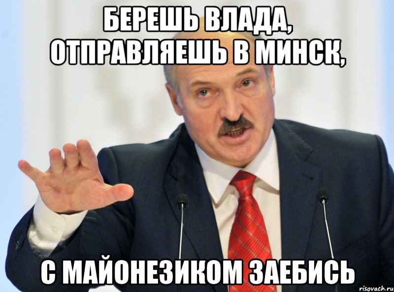 БЕРЕШЬ ВЛАДА, ОТПРАВЛЯЕШЬ В МИНСК, С МАЙОНЕЗИКОМ ЗАЕБИСЬ