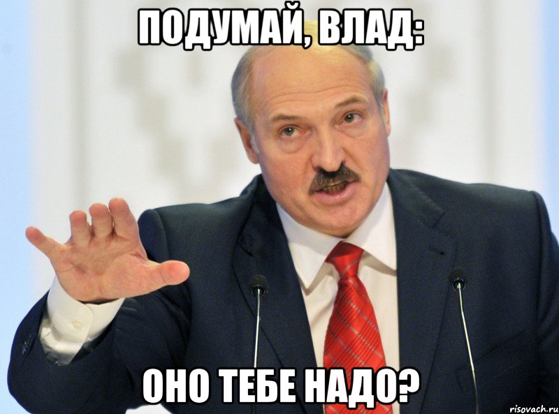 Подумай, Влад: оно тебе надо?