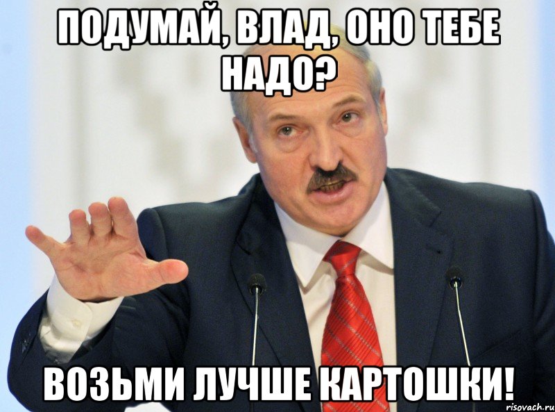 Подумай, Влад, оно тебе надо? Возьми лучше картошки!
