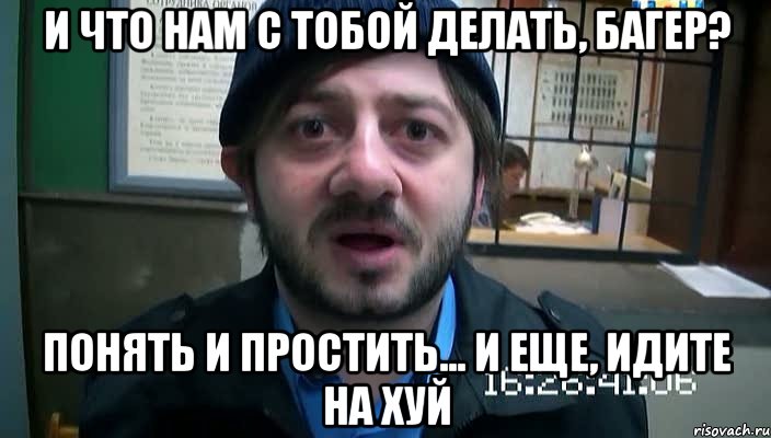 и что нам с тобой делать, багер? понять и простить... и еще, идите на хуй, Мем Бородач