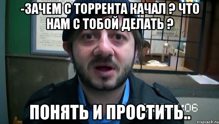 -Зачем с торрента качал ? Что нам с тобой делать ? Понять и простить.., Мем Бородач