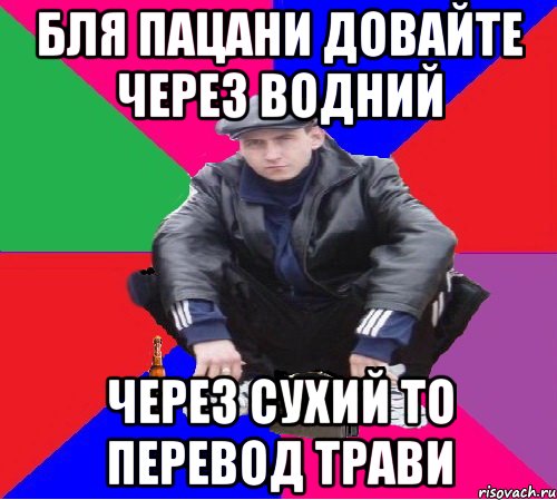бля пацани довайте через водний через сухий то перевод трави