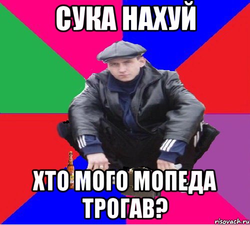 сука нахуй хто мого мопеда трогав?
