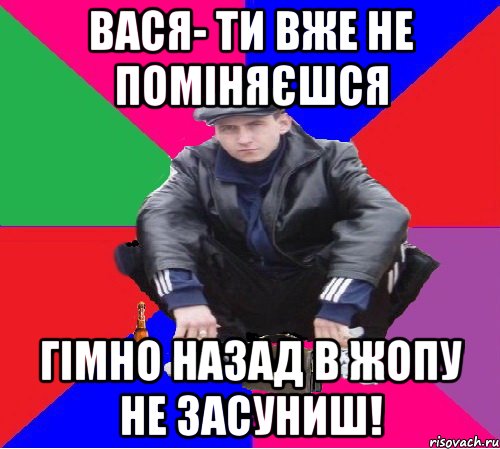 ВАСЯ- ТИ ВЖЕ НЕ ПОМІНЯЄШСЯ ГІМНО НАЗАД В ЖОПУ НЕ ЗАСУНИШ!