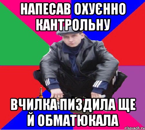 НАПЕСАВ ОХУЄННО КАНТРОЛЬНУ ВЧИЛКА ПИЗДИЛА ЩЕ Й ОБМАТЮКАЛА