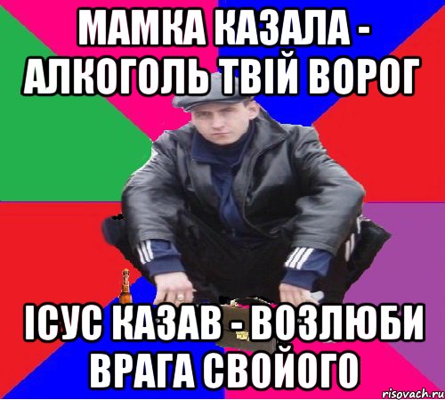 МАМКА КАЗАЛА - АЛКОГОЛЬ ТВІЙ ВОРОГ ІСУС КАЗАВ - ВОЗЛЮБИ ВРАГА СВОЙОГО