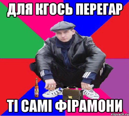 ДЛЯ КГОСЬ ПЕРЕГАР ТІ САМІ ФІРАМОНИ