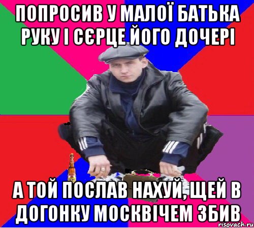 ПОПРОСИВ У МАЛОЇ БАТЬКА РУКУ І СЄРЦЕ ЙОГО ДОЧЕРІ А ТОЙ ПОСЛАВ НАХУЙ, ЩЕЙ В ДОГОНКУ МОСКВІЧЕМ ЗБИВ