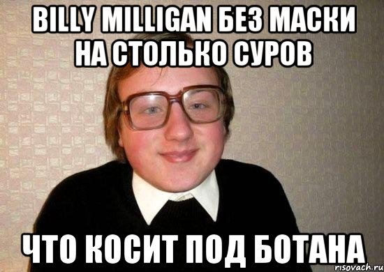 billy milligan без маски на столько суров что косит под ботана, Мем Ботан