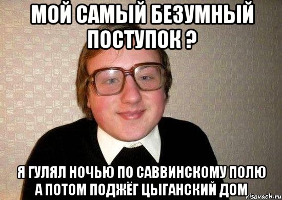 мой самый безумный поступок ? я гулял ночью по саввинскому полю а потом поджёг цыганский дом, Мем Ботан