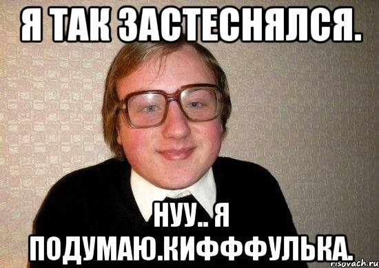 я так застеснялся. нуу.. я подумаю.кифффулька., Мем Ботан