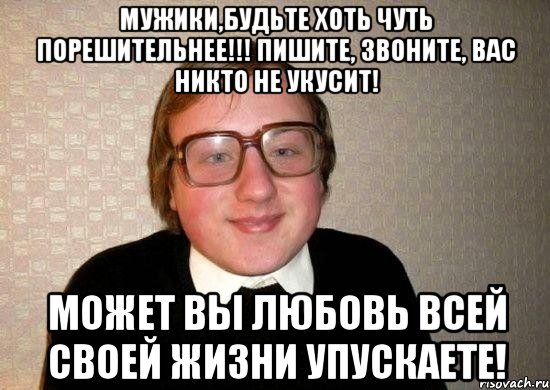 мужики,будьте хоть чуть порешительнее!!! пишите, звоните, вас никто не укусит! может вы любовь всей своей жизни упускаете!, Мем Ботан