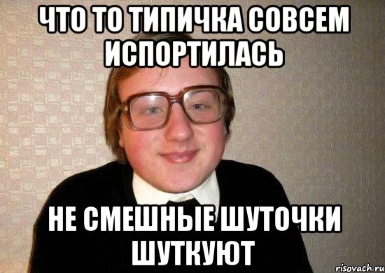 Что то типичка совсем испортилась не смешные шуточки шуткуют, Мем Ботан