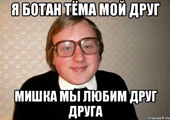 Я БОТАН ТЁМА МОЙ ДРУГ МИШКА МЫ ЛЮБИМ ДРУГ ДРУГА, Мем Ботан