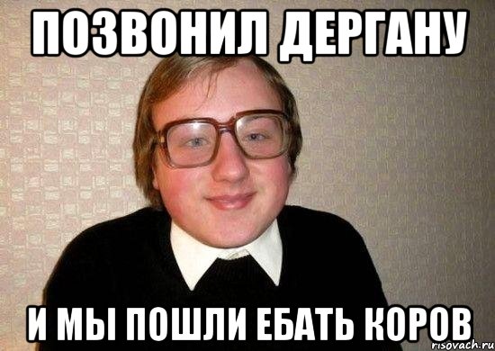Позвонил дергану И мы пошли ебать коров, Мем Ботан
