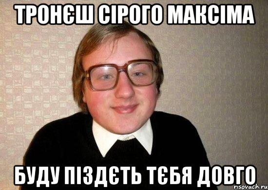 тронєш Сірого Максіма буду піздєть тєбя довго, Мем Ботан