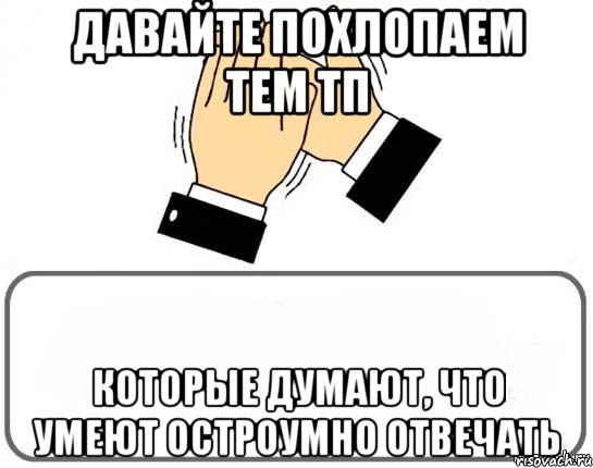 Давайте похлопаем тем ТП которые думают, что умеют остроумно отвечать, Мем браво