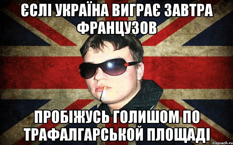 єслі україна виграє завтра французов пробіжусь голишом по трафалгарськой площаді