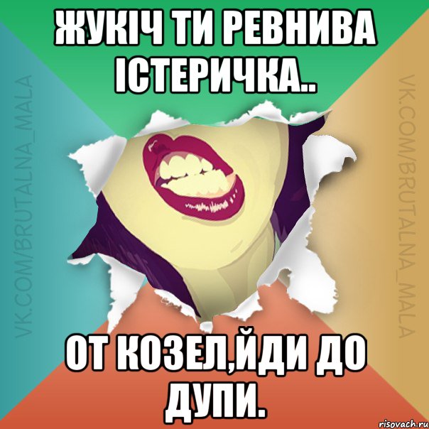 Жукіч ти ревнива істеричка.. От козел,йди до дупи.