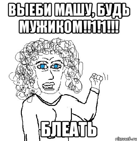 выеби машу, будь мужиком!!1!1!!! блеать, Мем Будь бабой-блеадь