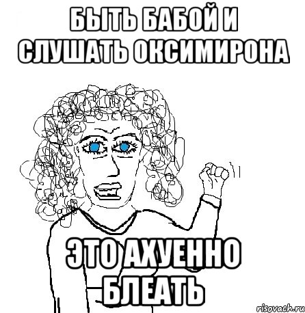 быть бабой и слушать оксимирона это ахуенно блеать, Мем Будь бабой-блеадь