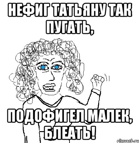 Нефиг татьяну так пугать, подофигел малек, блеать!, Мем Будь бабой-блеадь